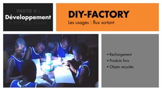 PARTIE II :
Développement
   CONCEPTION       DIY-FACTORY
 & REPONSE FINALE   Les usages : flux sortant




                                         Rechargement
                                         Produits finis
                                         Objets recyclés
 