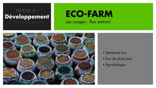 PARTIE II :
Développement
   CONCEPTION       ECO-FARM
 & REPONSE FINALE   Les usages : flux entrant




                                         Semences bio
                                         Eau de pluie/puit
                                         Agrobiologie
 