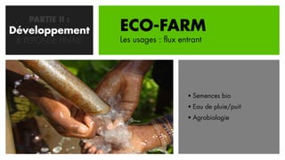 PARTIE II :
Développement
   CONCEPTION       ECO-FARM
 & REPONSE FINALE   Les usages : flux entrant




                                         Semences bio
                                         Eau de pluie/puit
                                         Agrobiologie
 