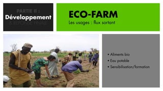 PARTIE II :
Développement
   CONCEPTION       ECO-FARM
 & REPONSE FINALE   Les usages : flux sortant




                                         Aliments bio
                                         Eau potable
                                         Sensibilisation/formation
 