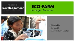 PARTIE II :
Développement
   CONCEPTION       ECO-FARM
 & REPONSE FINALE   Les usages : flux sortant




                                         Aliments bio
                                         Eau potable
                                         Sensibilisation/formation
 