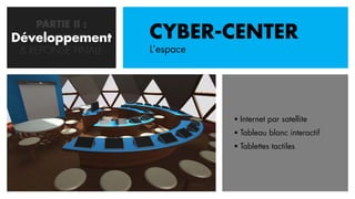 PARTIE II :
Développement
   CONCEPTION       CYBER-CENTER
 & REPONSE FINALE   L’espace




                                Internet par satellite
                                Tableau blanc interactif
                                Tablettes tactiles
 