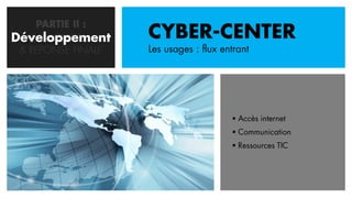 PARTIE II :
Développement
   CONCEPTION       CYBER-CENTER
 & REPONSE FINALE   Les usages : flux entrant




                                         Accès internet
                                         Communication
                                         Ressources TIC
 