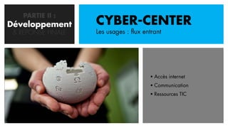 PARTIE II :
Développement
   CONCEPTION       CYBER-CENTER
 & REPONSE FINALE   Les usages : flux entrant




                                         Accès internet
                                         Communication
                                         Ressources TIC
 