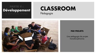 PARTIE II :
Développement
   CONCEPTION       CLASSROOM
 & REPONSE FINALE   Pédagogie




                                    PAR PROJETS

                                Une pédagogie de projets
                                   transdisciplinaires
 