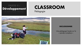 PARTIE II :
Développement
   CONCEPTION       CLASSROOM
 & REPONSE FINALE   Pédagogie




                                    DECLOISONNEE

                                Une pédagogie basée sur la
                                   « pensée complexe »
 