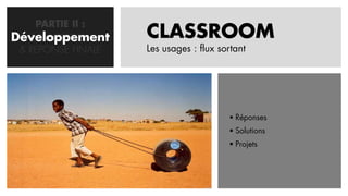 PARTIE II :
Développement
   CONCEPTION       CLASSROOM
 & REPONSE FINALE   Les usages : flux sortant




                                         Réponses
                                         Solutions
                                         Projets
 