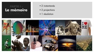 PARTIE I :      2 instantanés
Le mémoire
PROBLEMATISATION    2 projections
  & RECHERCHES      1 résolution
 