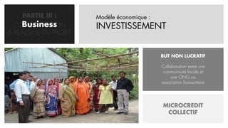 PARTIE III :      Modèle économique :
    Business
  CONCRETISATION       INVESTISSEMENT
& REALISME DU PROJET


                                             BUT NON LUCRATIF

                                             Collaboration entre une
                                              communauté locale et
                                                  une ONG ou
                                             association humanitaire




                                             MICROCREDIT
                                              COLLECTIF
 