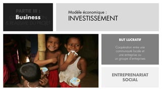 PARTIE III :      Modèle économique :
    Business
  CONCRETISATION       INVESTISSEMENT
& REALISME DU PROJET


                                                 BUT LUCRATIF

                                              Coopération entre une
                                               communauté locale et
                                                 une entreprise ou
                                              un groupe d’entreprises




                                             ENTREPRENARIAT
                                                 SOCIAL
 
