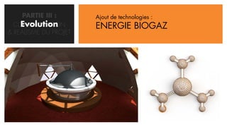 PARTIE III :      Ajout de technologies :
    Evolution
  CONCRETISATION       ENERGIE BIOGAZ
& REALISME DU PROJET
 