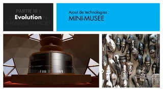 PARTIE III :      Ajout de technologies :
    Evolution
  CONCRETISATION       MINI-MUSEE
& REALISME DU PROJET
 