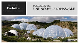 PARTIE III :      De l’école à la ville :
    Evolution
  CONCRETISATION       UNE NOUVELLE DYNAMIQUE
& REALISME DU PROJET
 