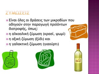  Είναι

όλες οι δράσεις των μικροβίων που
οδηγούν στην παραγωγή προϊόντων
διατροφής, όπως:
 η αλκοολική ζύμωση (κρασί, ψωμί)
 η οξική ζύμωση (ξύδι) και
 η γαλακτική ζύμωση (γιαούρτι)

 