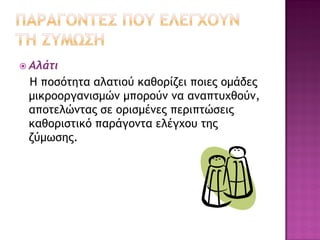  Αλάτι

Η ποσότητα αλατιού καθορίζει ποιες ομάδες
μικροοργανισμών μπορούν να αναπτυχθούν,
αποτελώντας σε ορισμένες περιπτώσεις
καθοριστικό παράγοντα ελέγχου της
ζύμωσης.

 