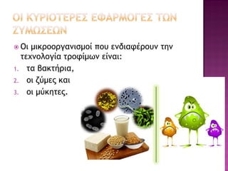Οι μικροοργανισμοί που ενδιαφέρουν την τεχνολογία τροφίμων είναι: 
1.τα βακτήρια, 
2.οι ζύμες και 
3.οι μύκητες.  