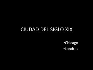 CIUDAD DEL SIGLO XIX 
•Chicago 
•Londres 
 