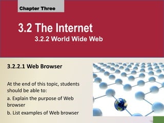 Chapter Three
3.2 The Internet
3.2.2 World Wide Web
3.2.2.1 Web Browser
At the end of this topic, students
should be able to:
a. Explain the purpose of Web
browser
b. List examples of Web browser
 