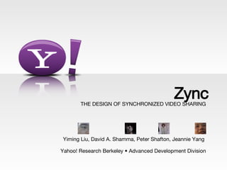 THE DESIGN OF SYNCHRONIZED VIDEO SHARING Yiming Liu, David A. Shamma, Peter Shafton, Jeannie Yang  Yahoo! Research Berkeley • Advanced Development Division Zync 