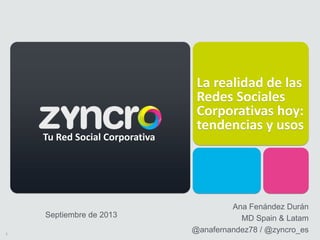 1
La realidad de las
Redes Sociales
Corporativas hoy:
tendencias y usos
Septiembre de 2013
Tu Red Social Corporativa
Ana Fenández Durán
MD Spain & Latam
@anafernandez78 / @zyncro_es
 