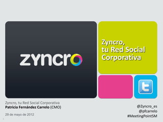 1
Zyncro,
tu Red Social
Corporativa
@Zyncro_es
@pfcarrelo
#MeetingPointSM
Zyncro, tu Red Social Corporativa
Patricia Fernández Carrelo (CMO)
29 de mayo de 2012
 