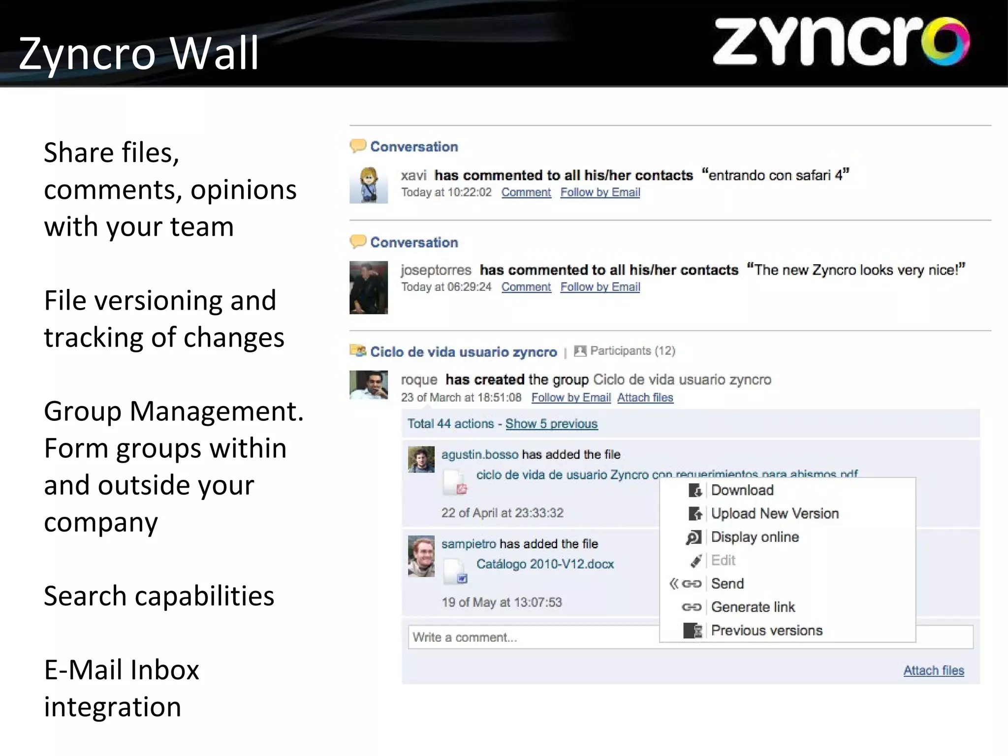 Company Presentation Zyncro Wall Share files, comments, opinions with your team File versioning and tracking of changes Group Management. Form groups within and outside your company Search capabilities E-Mail Inbox integration 