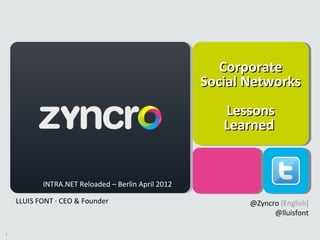 1
CorporateCorporate
Social NetworksSocial Networks
LessonsLessons
LearnedLearned
LLUIS FONT · CEO & Founder @Zyncro [English]
@lluisfont
INTRA.NET Reloaded – Berlin April 2012
 