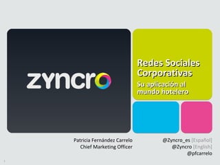 Redes Sociales
                                 Corporativas
                                 Su aplicación al
                                 mundo hotelero




    Patricia Fernández Carrelo          @Zyncro_es [Español]
       Chief Marketing Officer             @Zyncro [English]
                                                 @pfcarrelo
1
 