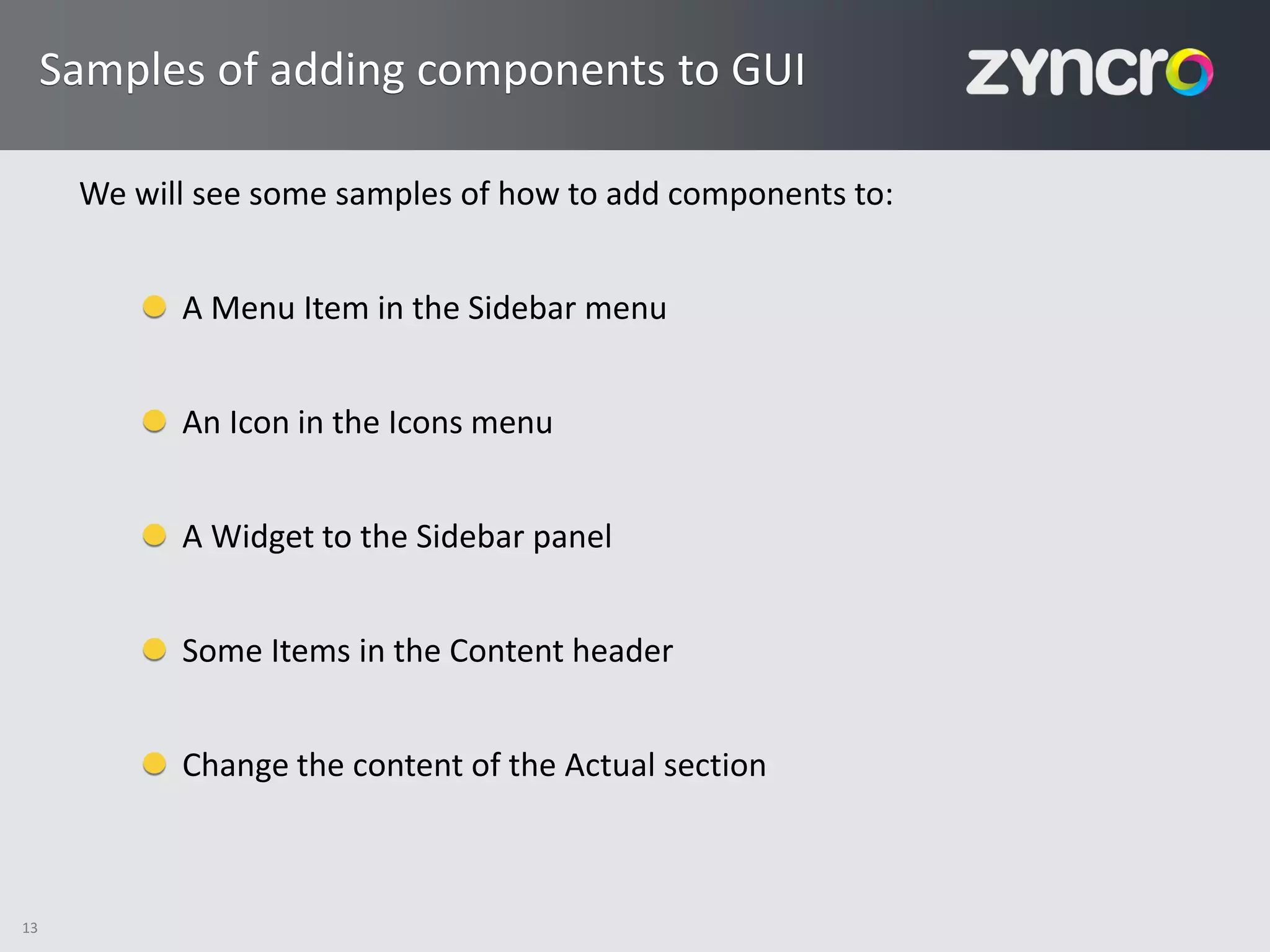 Samples of adding components to GUI

      We will see some samples of how to add components to:


            A Menu Item in the Sidebar menu


            An Icon in the Icons menu


            A Widget to the Sidebar panel


            Some Items in the Content header


            Change the content of the Actual section



13
 