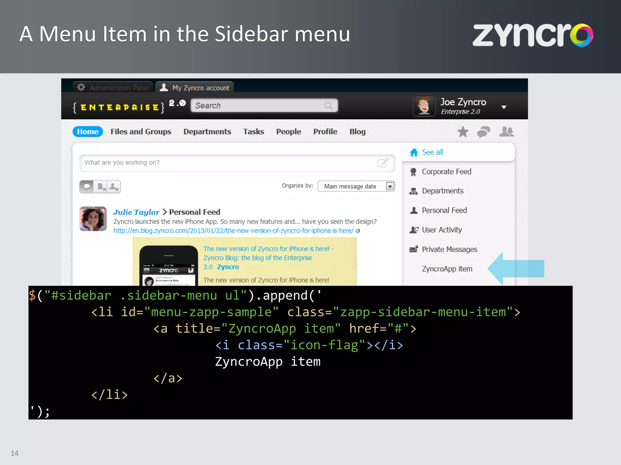 A Menu Item in the Sidebar menu




     $("#sidebar .sidebar-menu ul").append('
             <li id="menu-zapp-sample" class="zapp-sidebar-menu-item">
                     <a title="ZyncroApp item" href="#">
                              <i class="icon-flag"></i>
                              ZyncroApp item
                     </a>
             </li>
     ');

14
 