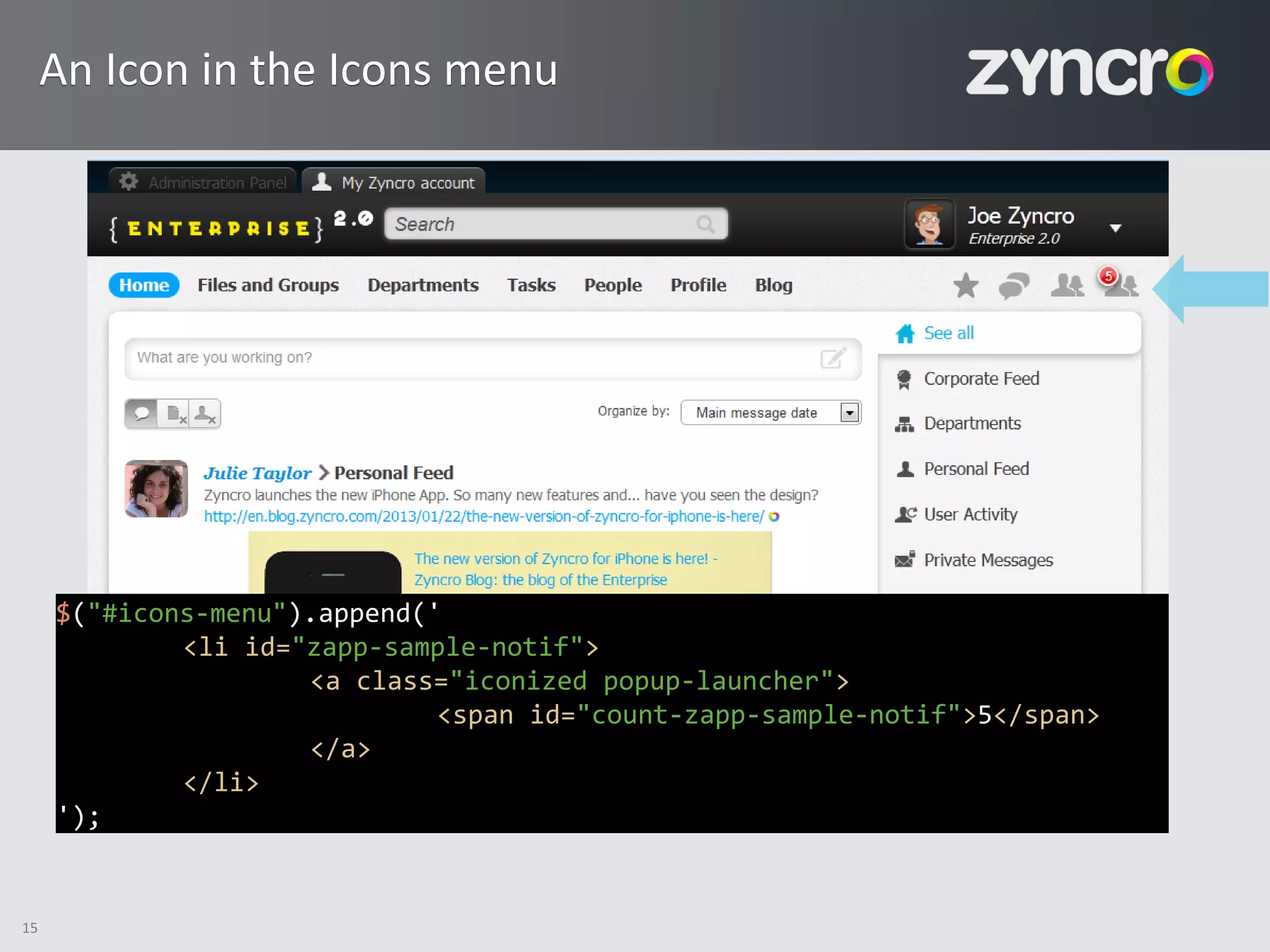 An Icon in the Icons menu




     $("#icons-menu").append('
             <li id="zapp-sample-notif">
                     <a class="iconized popup-launcher">
                              <span id="count-zapp-sample-notif">5</span>
                     </a>
             </li>
     ');


15
 