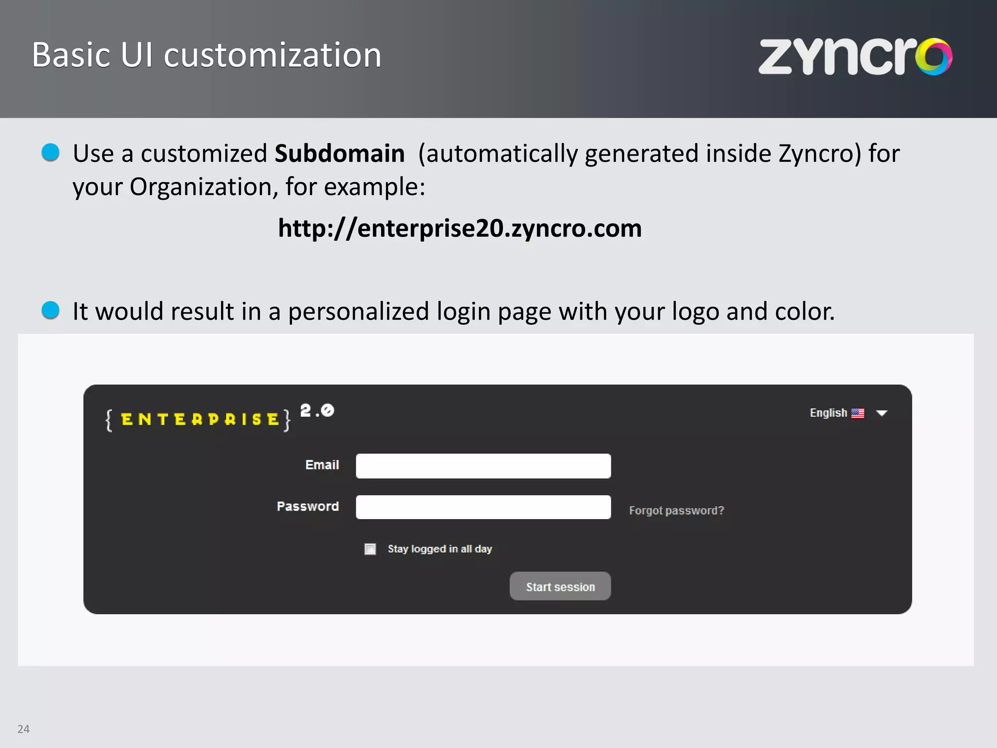Basic UI customization

       Use a customized Subdomain (automatically generated inside Zyncro) for
       your Organization, for example:
                         http://enterprise20.zyncro.com

       It would result in a personalized login page with your logo and color.




24
 