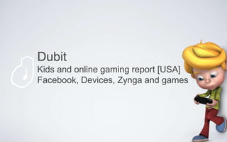 Dubit
Kids and online gaming report [USA]
Facebook, Devices, Zynga and games
 