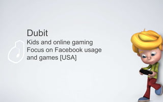 Dubit
Kids and online gaming
Focus on Facebook usage
and games [USA]
 