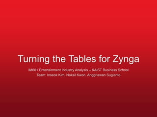 Turning the Tables for Zynga
  IM661 Entertainment Industry Analysis – KAIST Business School
      Team: Inseok Kim, Noksil Kwon, Anggriawan Sugianto
 