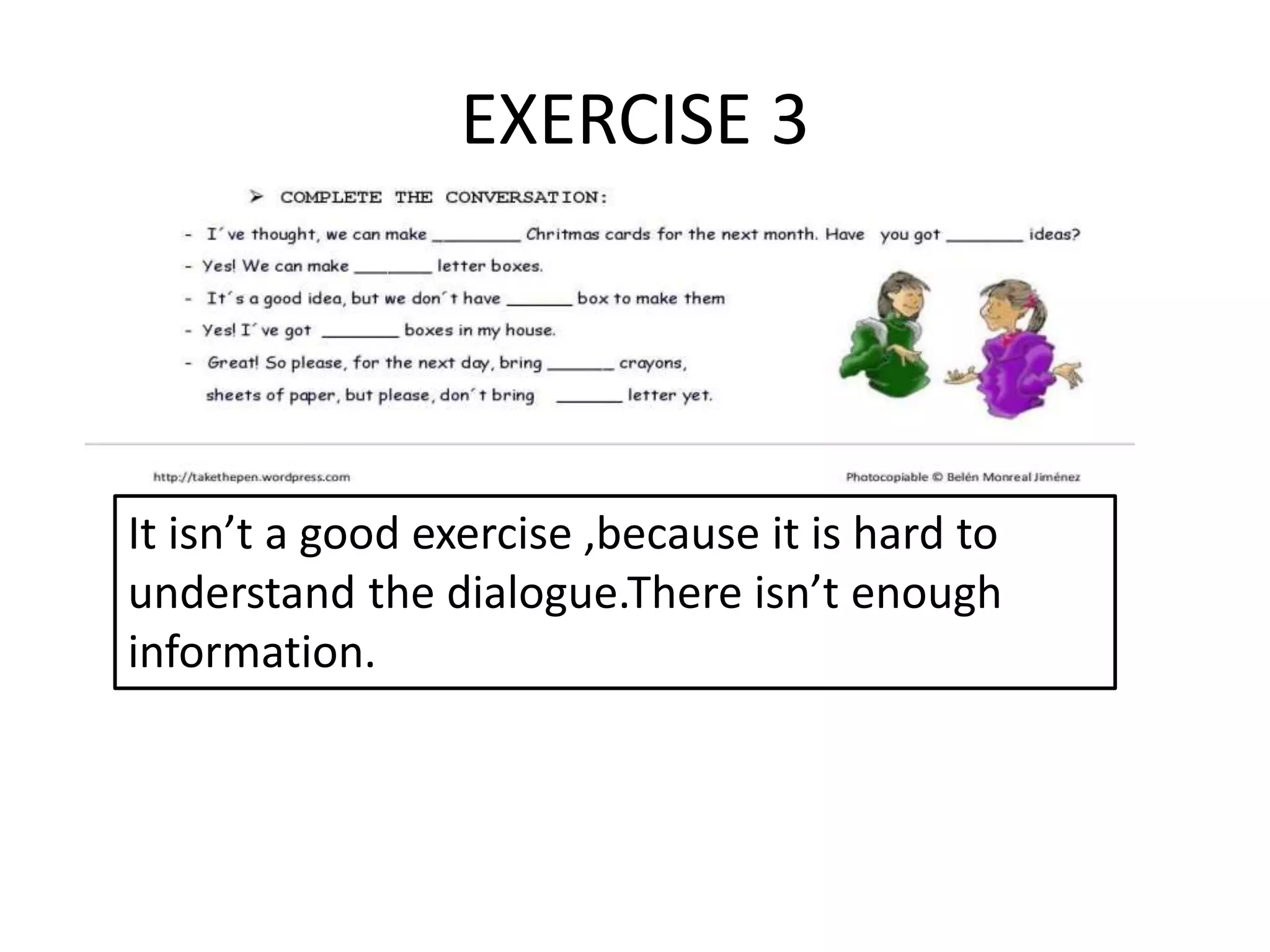EXERCISE 3
It isn’t a good exercise ,because it is hard to
understand the dialogue.There isn’t enough
information.
 