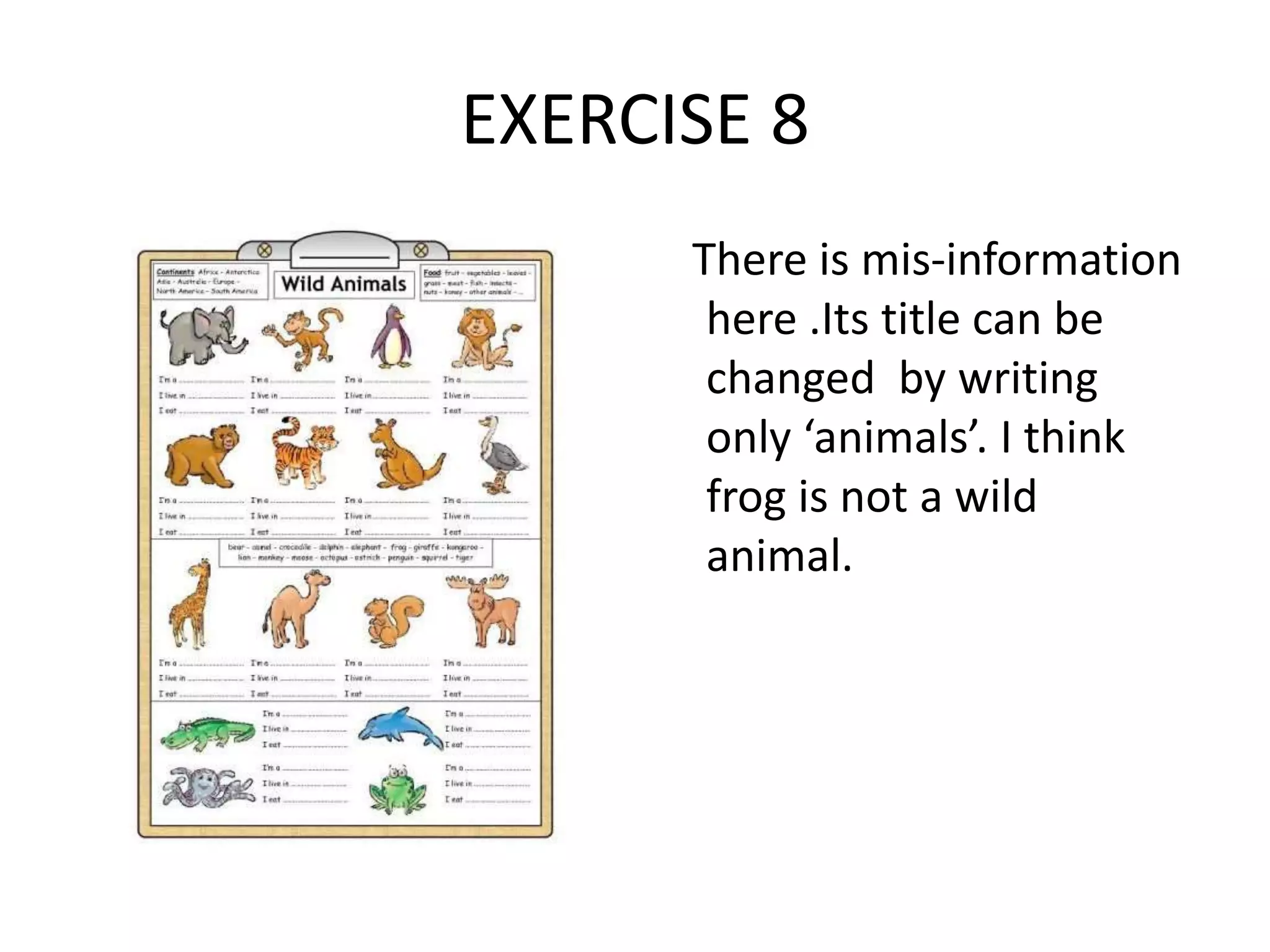 EXERCISE 8
There is mis-information
here .Its title can be
changed by writing
only ‘animals’. I think
frog is not a wild
animal.
 