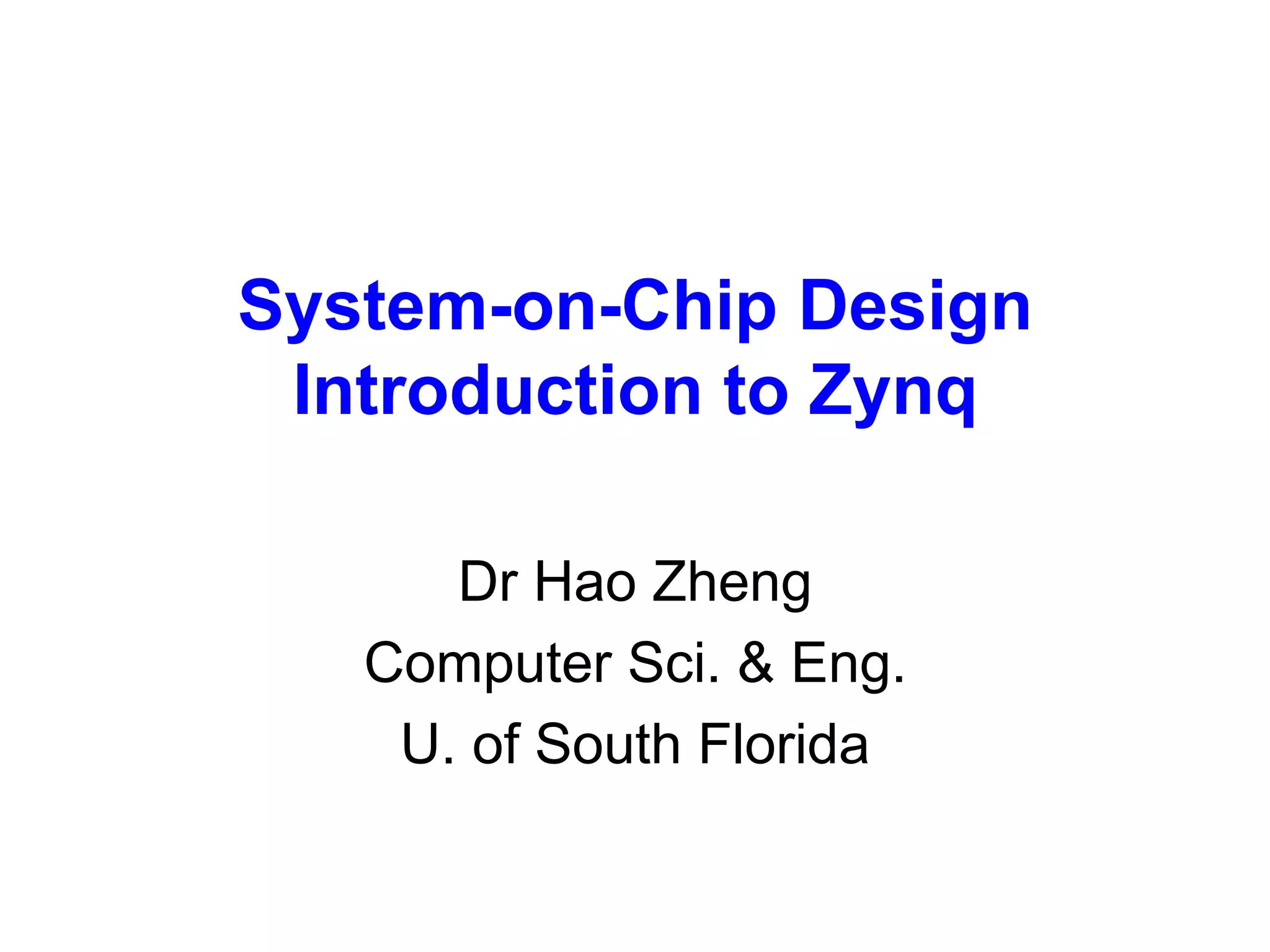 System-on-Chip Design
Introduction to Zynq
Dr Hao Zheng
Computer Sci. & Eng.
U. of South Florida
 
