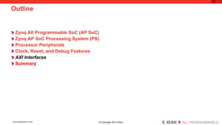 Zynq All Programmable SoC (AP SoC) 
Zynq AP SoC Processing System (PS) 
Processor Peripherals 
Clock, Reset, and Debug Features 
AXI Interfaces 
Summary 
Outline 
Zynq Architecture 12-30 © Copyright 2012 Xilinx 
 