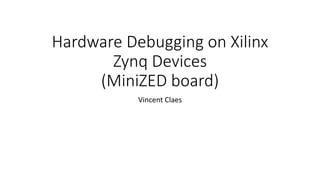 Hardware Debugging on Xilinx
Zynq Devices
(MiniZED board)
Vincent Claes
 