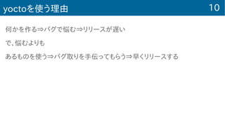 10yoctoを使う理由
何かを作る⇒バグで悩む⇒リリースが遅い
で、悩むよりも
あるものを使う⇒バグ取りを手伝ってもらう⇒早くリリースする
 
