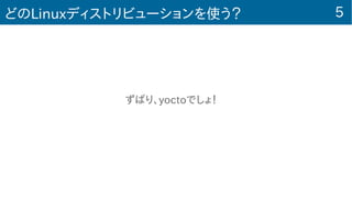 5どのLinuxディストリビューションを使う？
　　　　　　　　　　　ずばり、yoctoでしょ！
 