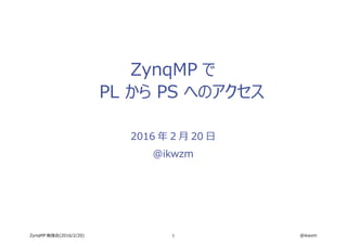 1 @ikwzmZynqMP 勉強会(2016/2/20)
ZynqMP で
PL から PS へのアクセス
2016 年 2 月 20 日
@ikwzm
 