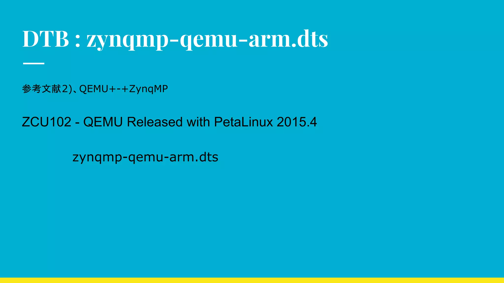 DTB : zynqmp-qemu-arm.dts
参考文献2)、QEMU+-+ZynqMP
ZCU102 - QEMU Released with PetaLinux 2015.4
zynqmp-qemu-arm.dts
 