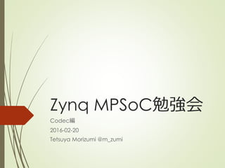 Zynq MPSoC勉強会
Codec編
2016-02-20
Tetsuya Morizumi @m_zumi
 