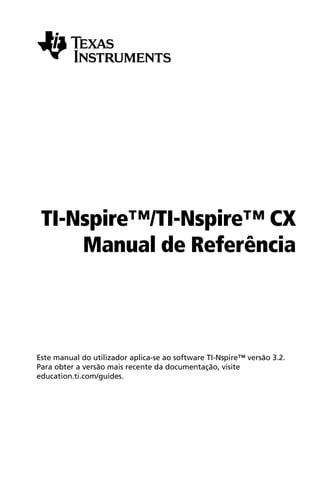 TI-Nspire™/TI-Nspire™ CX
Manual de Referência
Este manual do utilizador aplica-se ao software TI-Nspire™ versão 3.2.
Para obter a versão mais recente da documentação, visite
education.ti.com/guides.
 