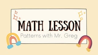 Math lesson
Math lesson
Patterns with Mr. Greg
 