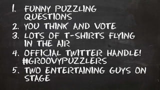 1. Funny Puzzling
questions
2. You think and vote
3. Lots of T-shirts flying
in the air
4. Official twitter handle!
groovypuzzlers
5. Two entertaining guys on
stage
 