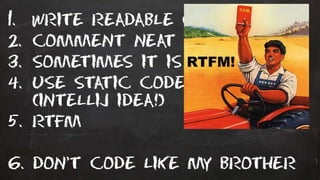 1. Write readable code
2. Comment neat tricks
3. Sometimes it is just a bug
4. Use static code analysis
(intellij IDEA!)
5. Rtfm
6. Don’t code like my brother
 