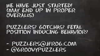 We have just started!
(may end up in proper
overalls)
Puzzlers? Gotchas? Fetal
position inducing behavior?
- puzzlers jfrog.com
- Groovypuzzlers
 